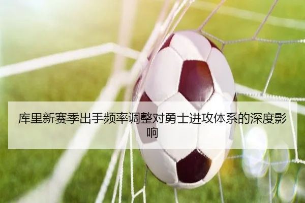 库里新赛季出手频率调整对勇士进攻体系的深度影响（lanboesports）